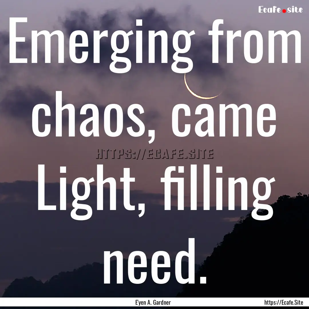 Emerging from chaos, came Light, filling.... : Quote by E'yen A. Gardner