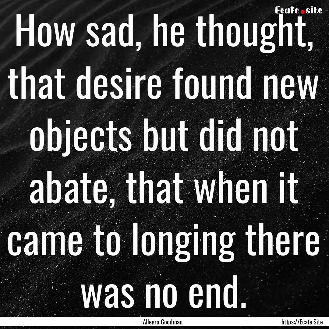 How sad, he thought, that desire found new.... : Quote by Allegra Goodman