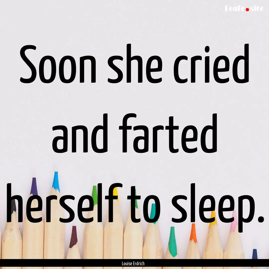 Soon she cried and farted herself to sleep..... : Quote by Louise Erdrich