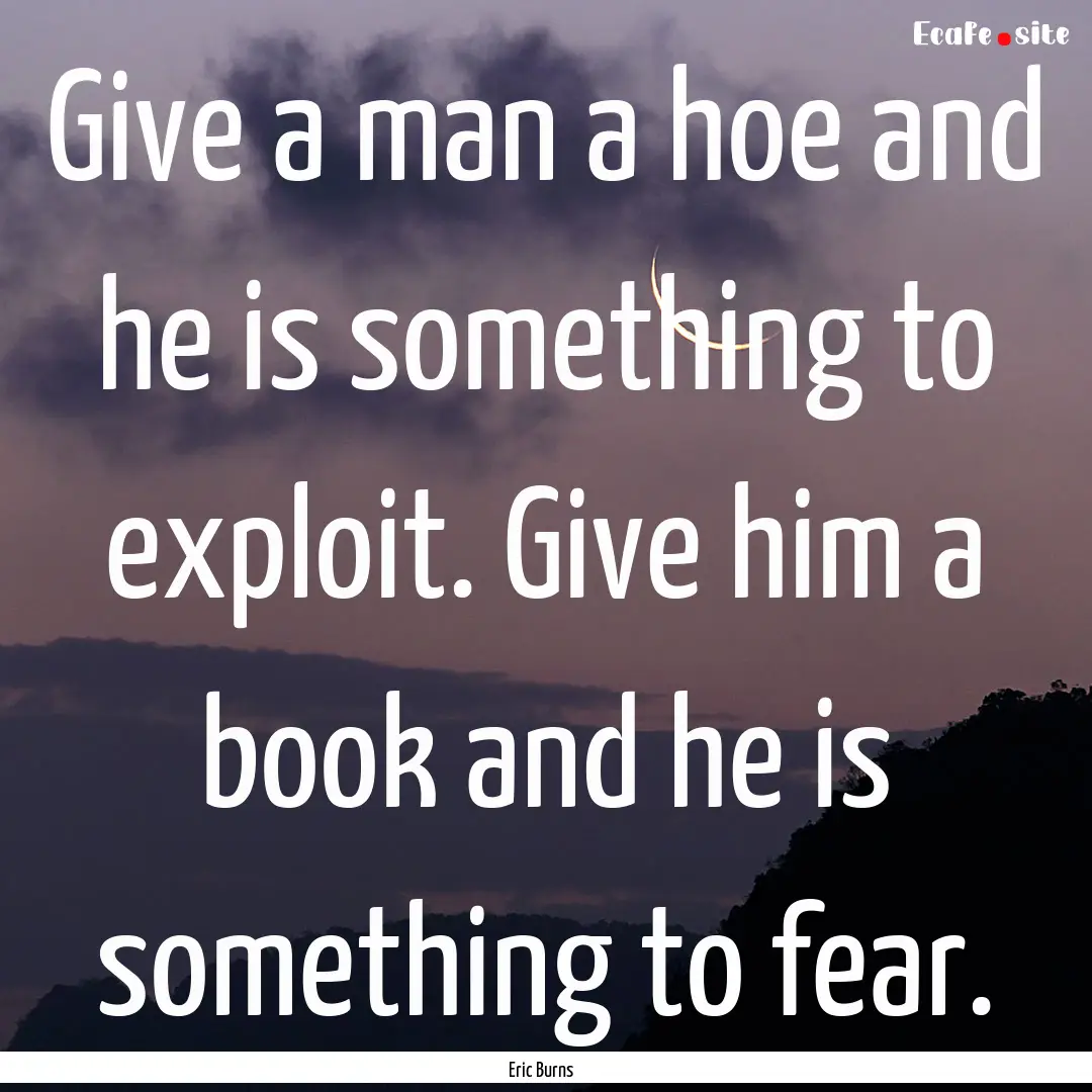 Give a man a hoe and he is something to exploit..... : Quote by Eric Burns