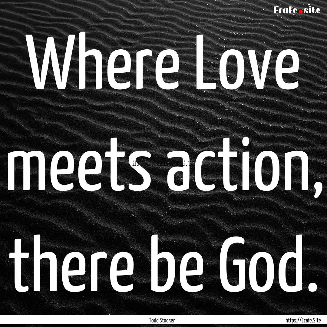 Where Love meets action, there be God. : Quote by Todd Stocker