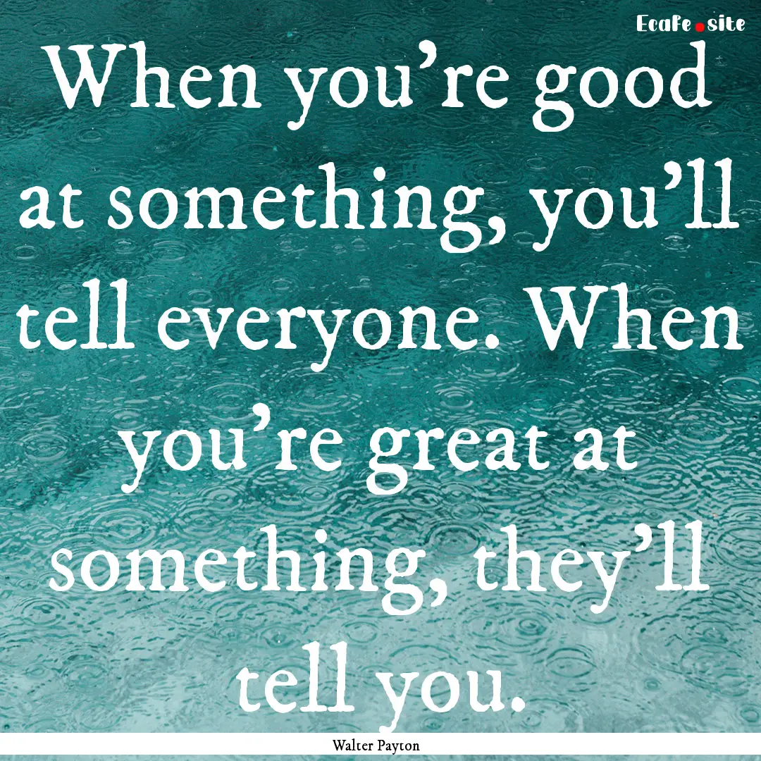 When you're good at something, you'll tell.... : Quote by Walter Payton