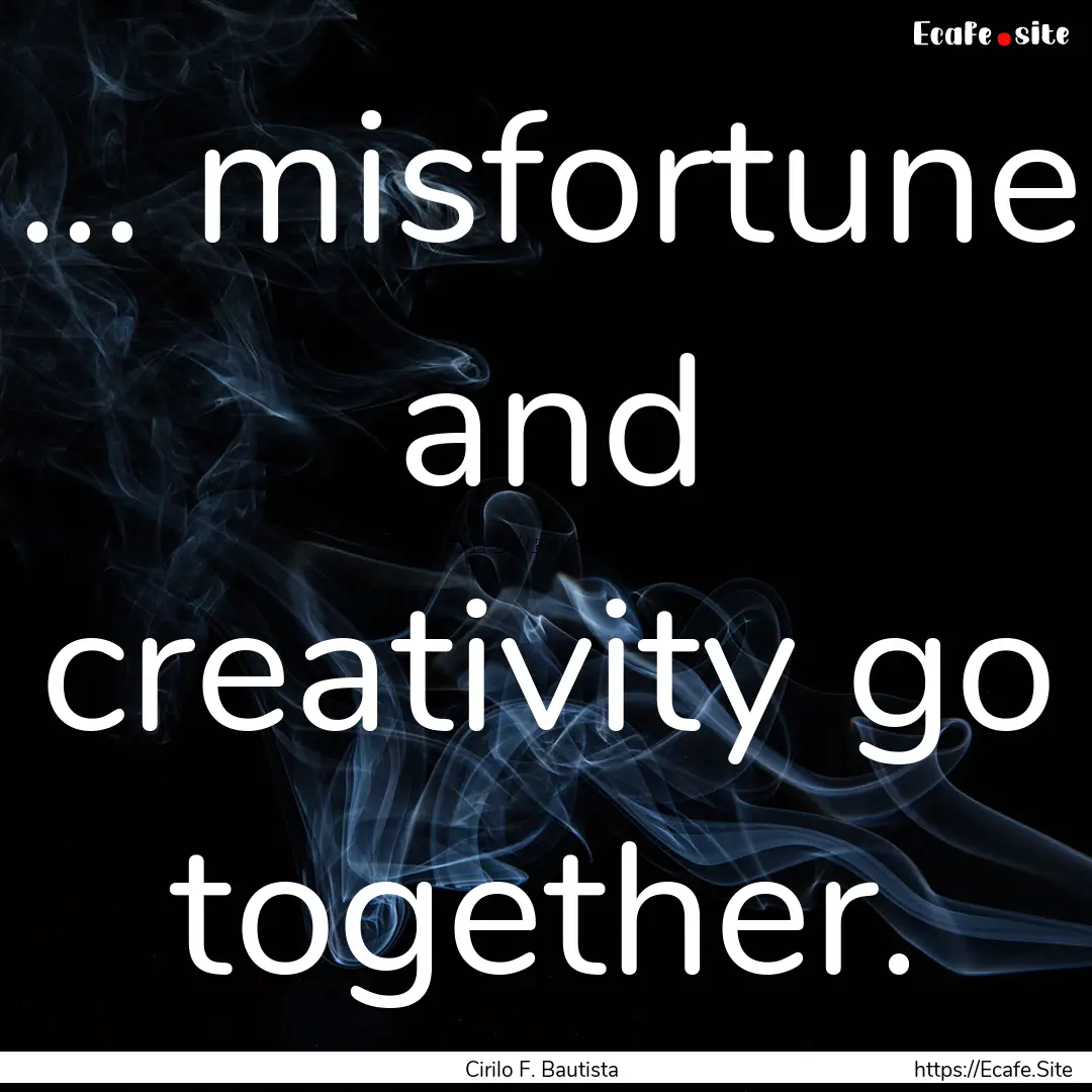 ... misfortune and creativity go together..... : Quote by Cirilo F. Bautista