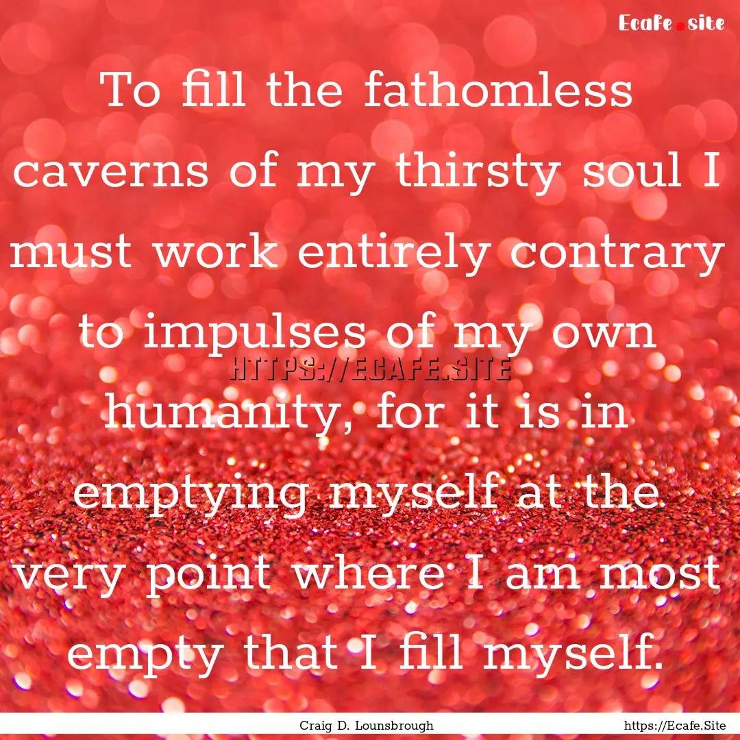 To fill the fathomless caverns of my thirsty.... : Quote by Craig D. Lounsbrough