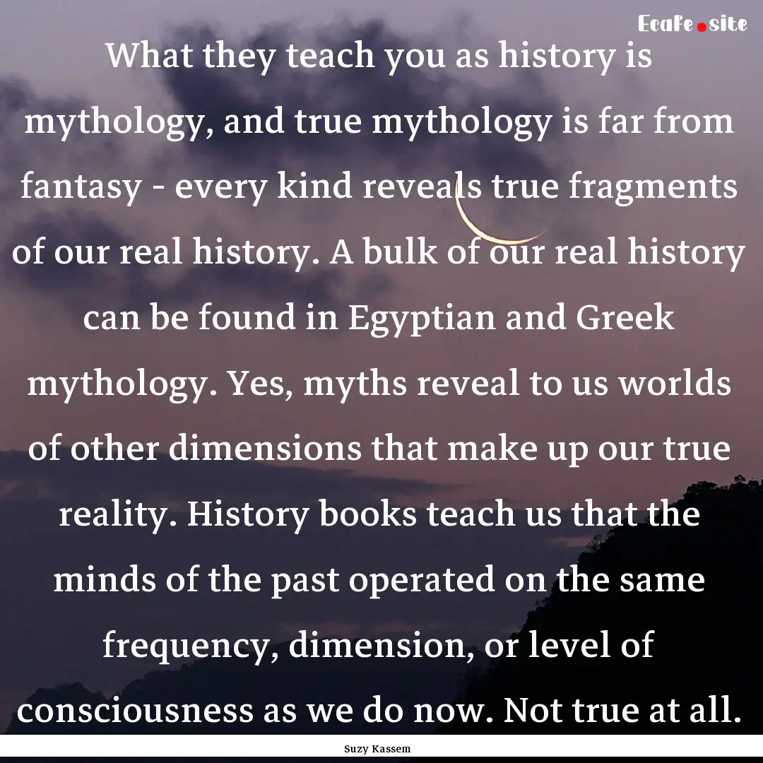 What they teach you as history is mythology,.... : Quote by Suzy Kassem