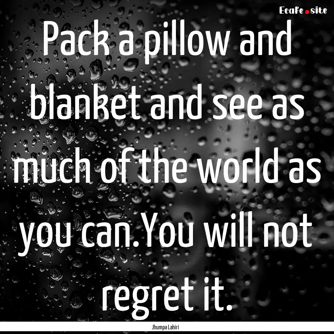 Pack a pillow and blanket and see as much.... : Quote by Jhumpa Lahiri