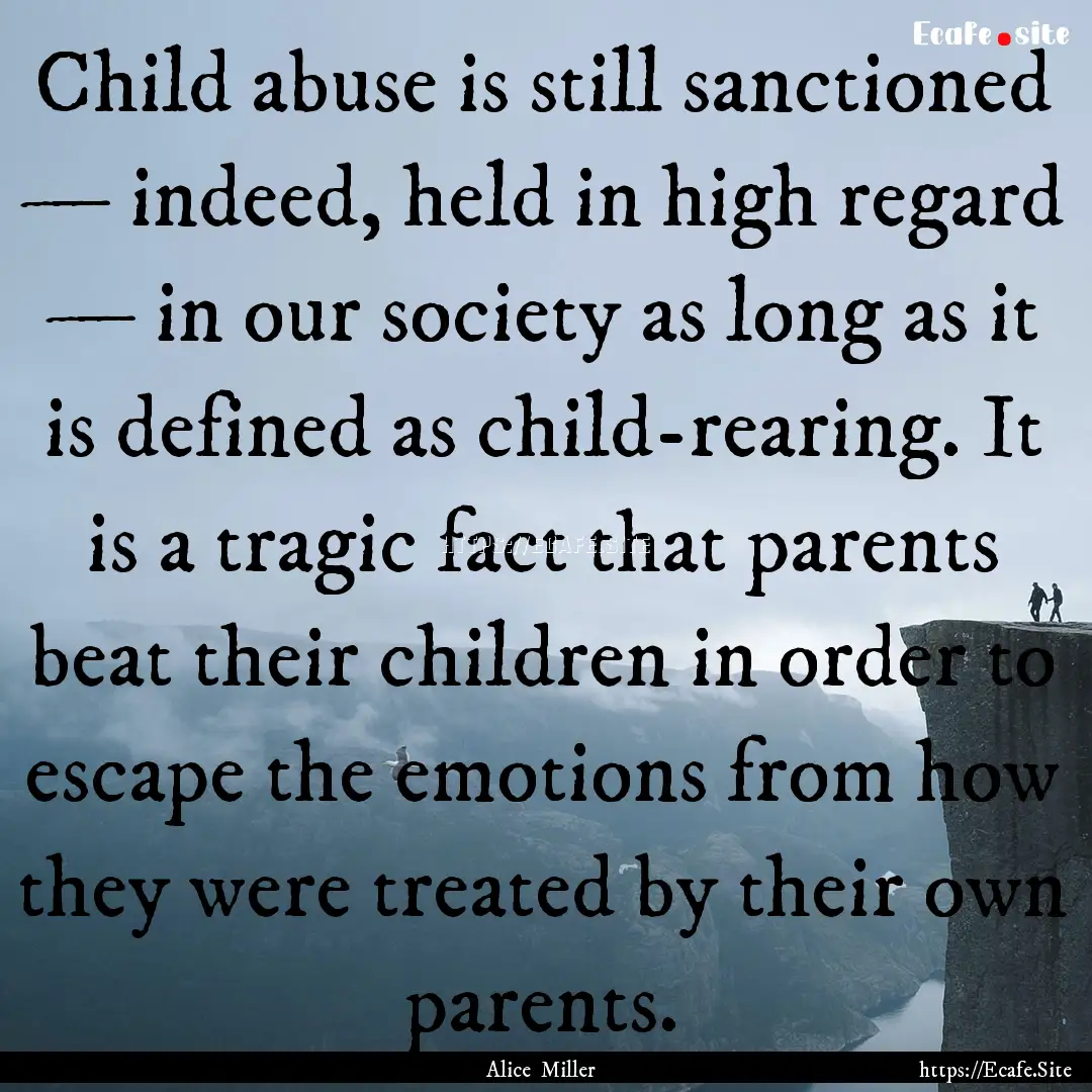 Child abuse is still sanctioned — indeed,.... : Quote by Alice Miller