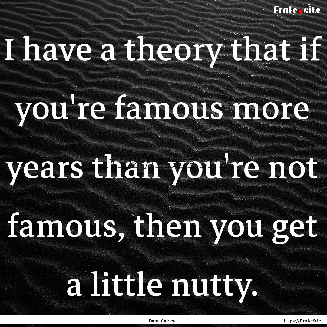 I have a theory that if you're famous more.... : Quote by Dana Carvey