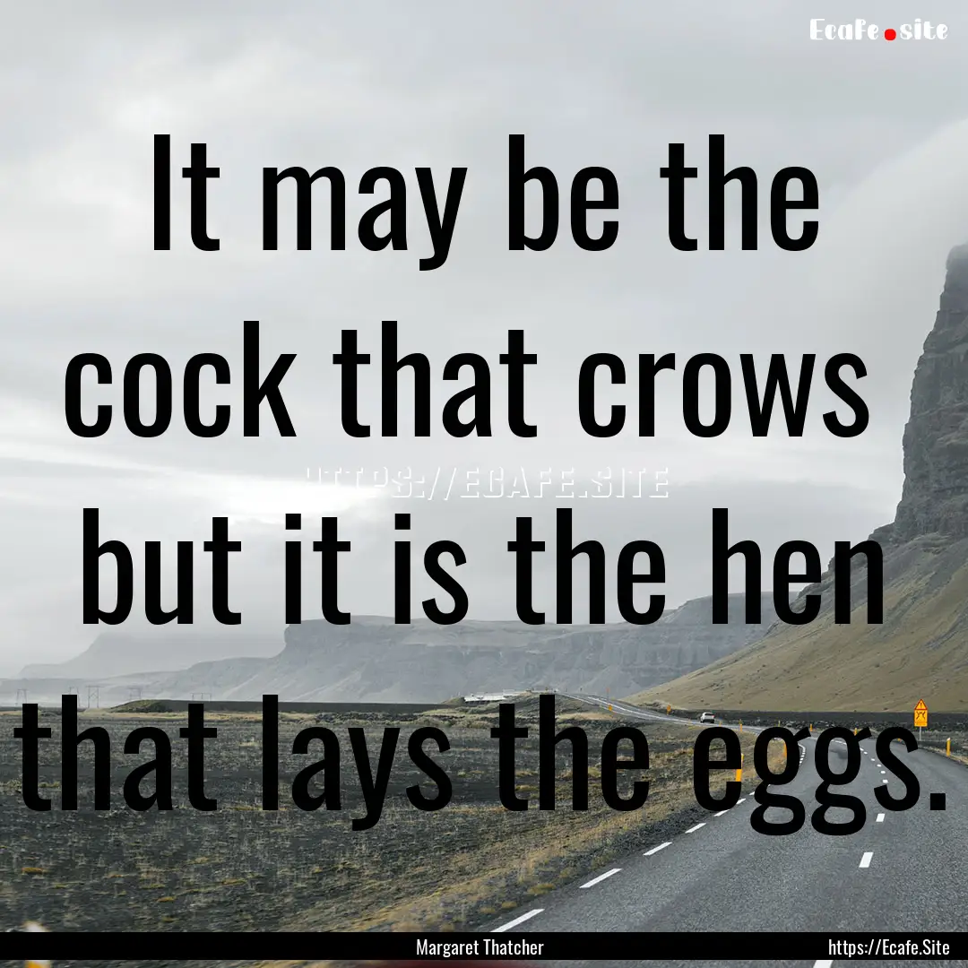 It may be the cock that crows but it is.... : Quote by Margaret Thatcher