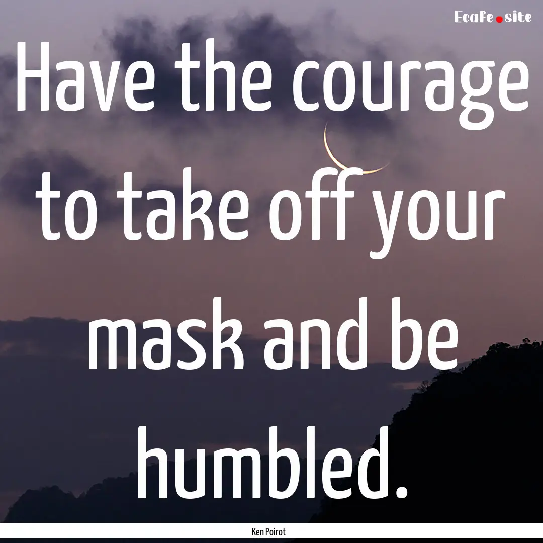 Have the courage to take off your mask and.... : Quote by Ken Poirot