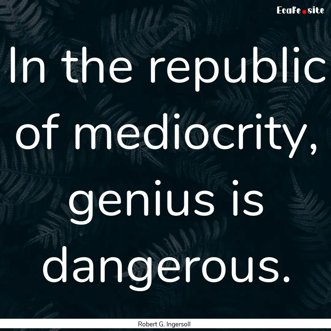 In the republic of mediocrity, genius is.... : Quote by Robert G. Ingersoll