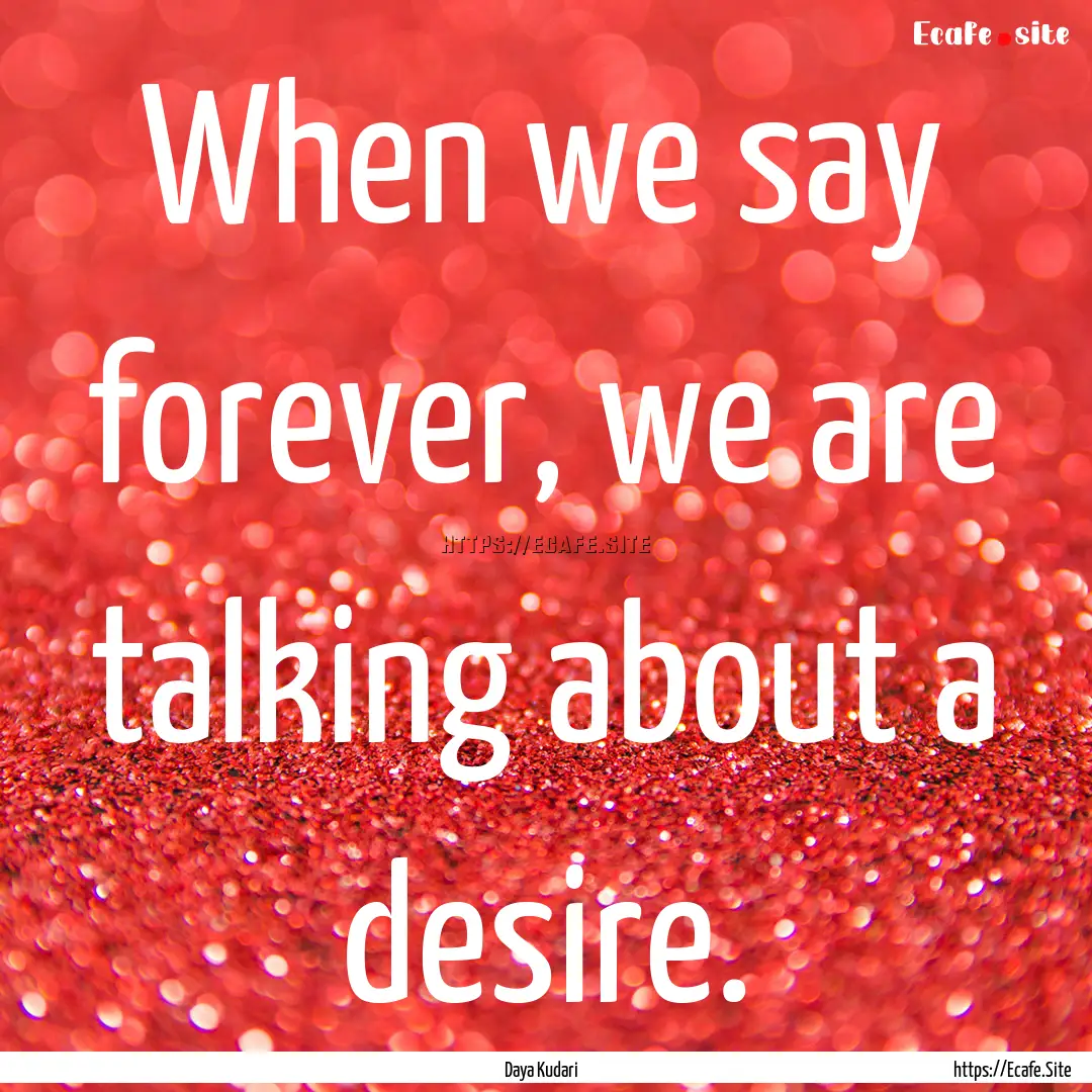 When we say forever, we are talking about.... : Quote by Daya Kudari