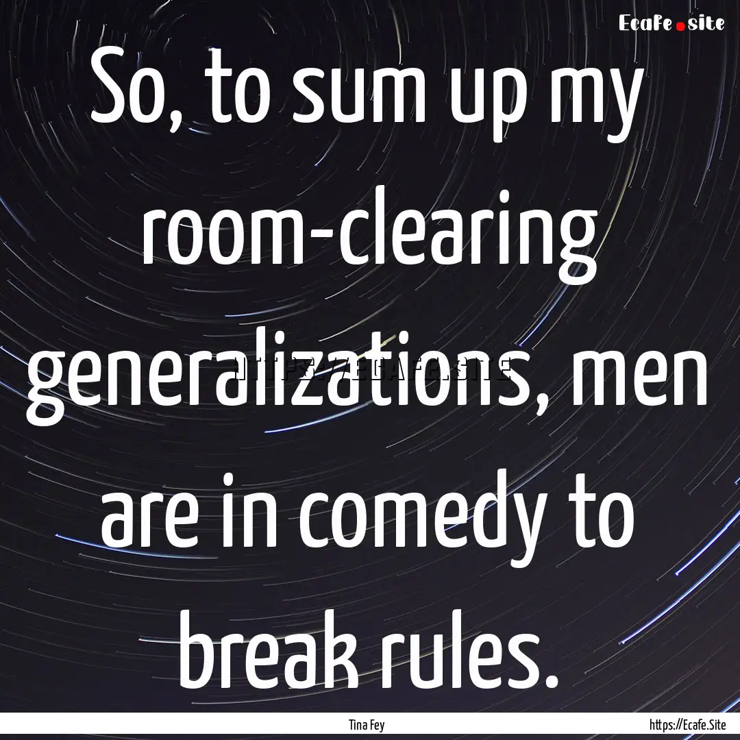 So, to sum up my room-clearing generalizations,.... : Quote by Tina Fey