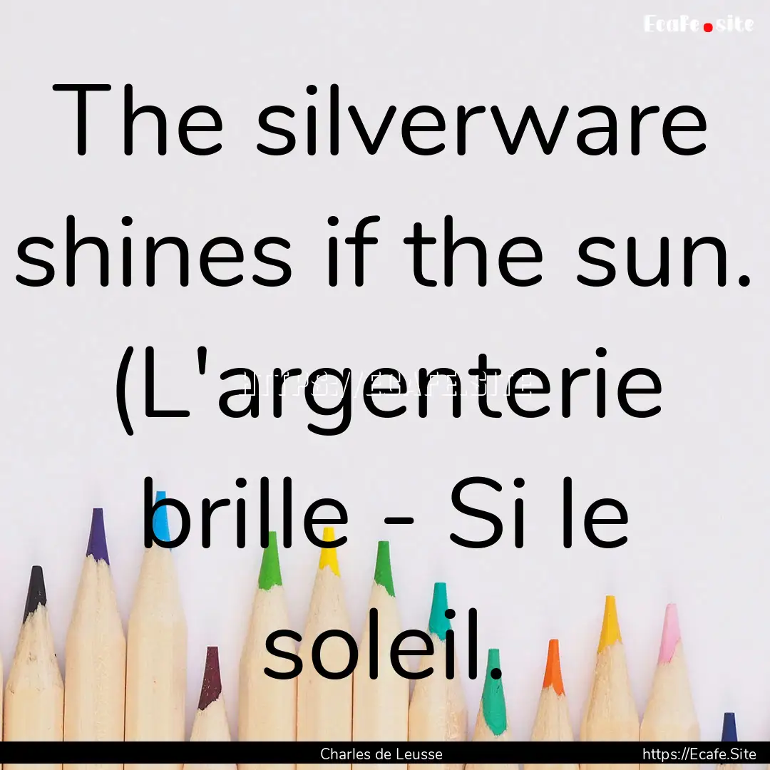 The silverware shines if the sun. (L'argenterie.... : Quote by Charles de Leusse