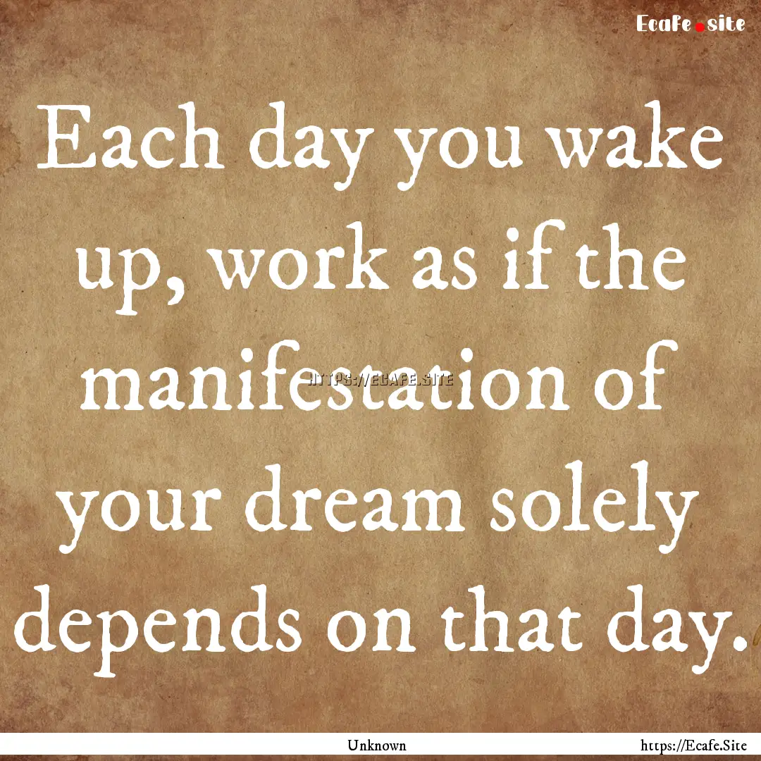 Each day you wake up, work as if the manifestation.... : Quote by Unknown