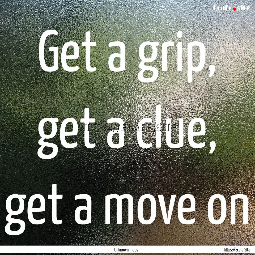 Get a grip, get a clue, get a move on : Quote by Unknownimous