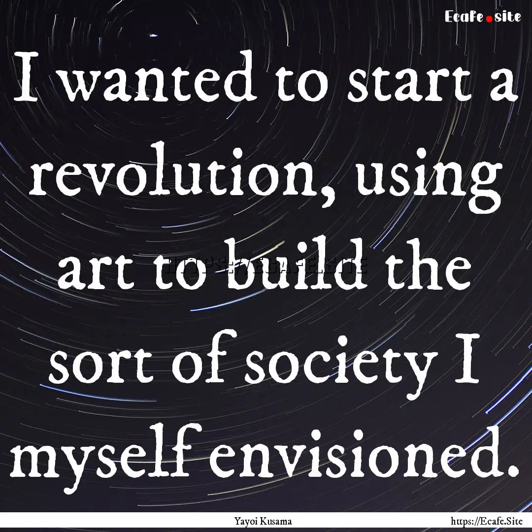 I wanted to start a revolution, using art.... : Quote by Yayoi Kusama