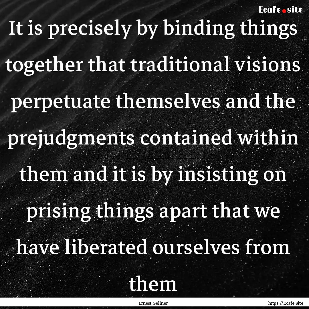 It is precisely by binding things together.... : Quote by Ernest Gellner