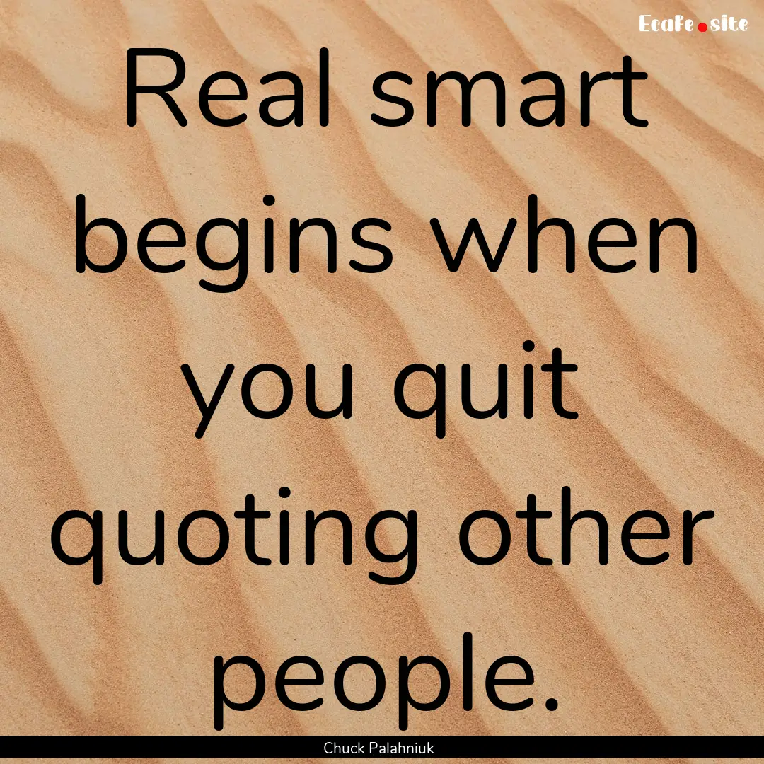 Real smart begins when you quit quoting other.... : Quote by Chuck Palahniuk