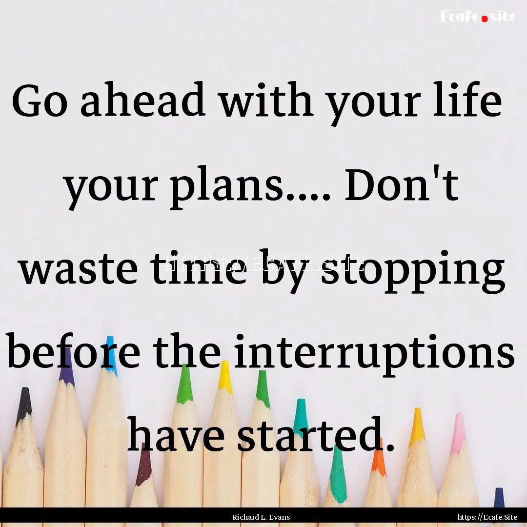 Go ahead with your life your plans.... Don't.... : Quote by Richard L. Evans