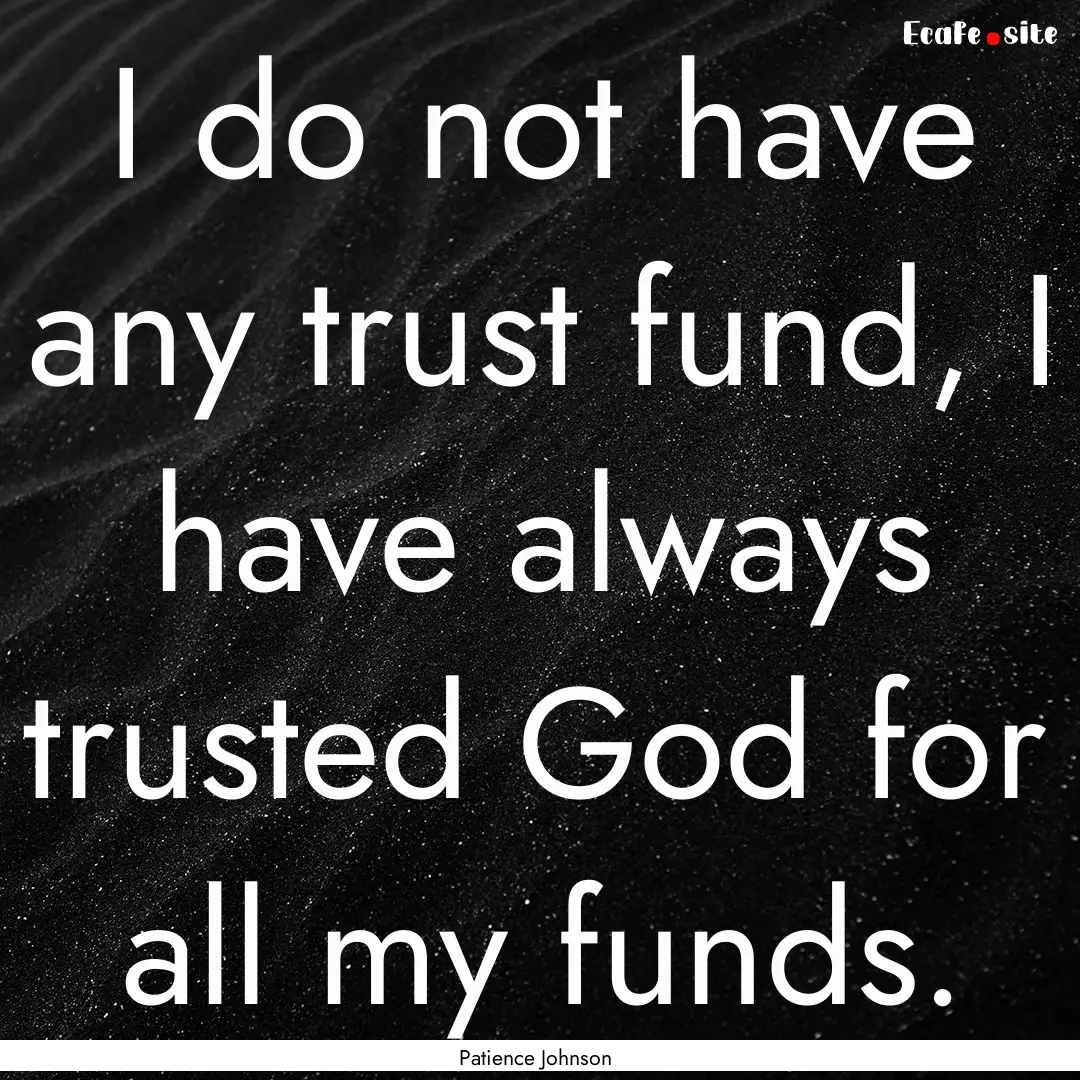 I do not have any trust fund, I have always.... : Quote by Patience Johnson