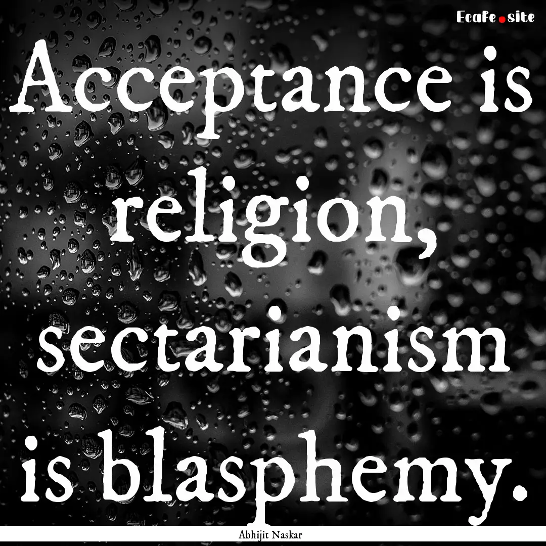 Acceptance is religion, sectarianism is blasphemy..... : Quote by Abhijit Naskar