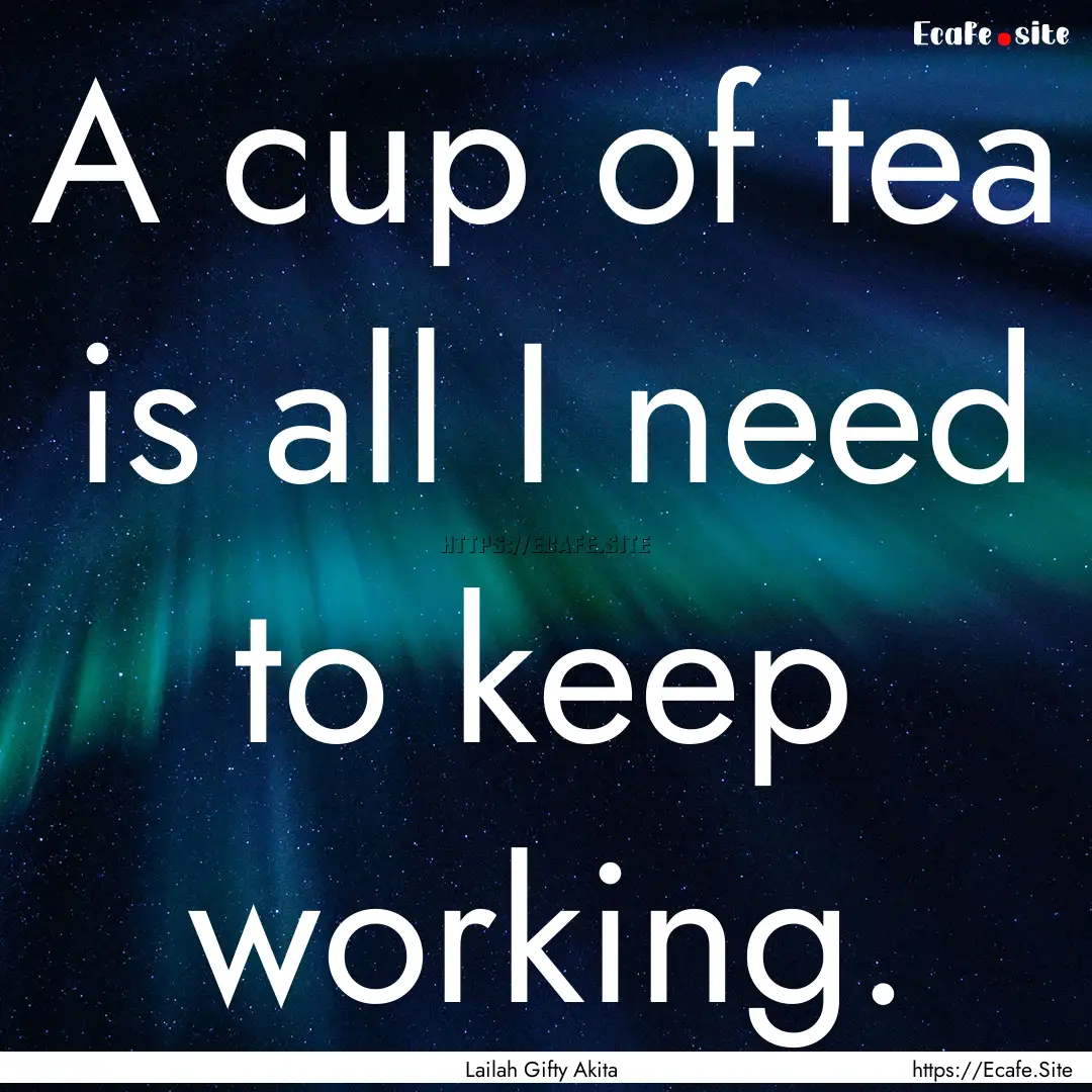 A cup of tea is all I need to keep working..... : Quote by Lailah Gifty Akita