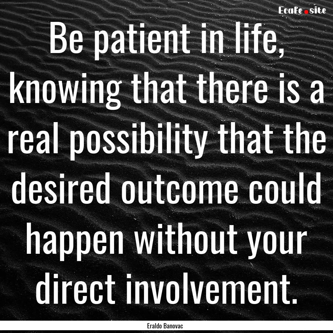 Be patient in life, knowing that there is.... : Quote by Eraldo Banovac