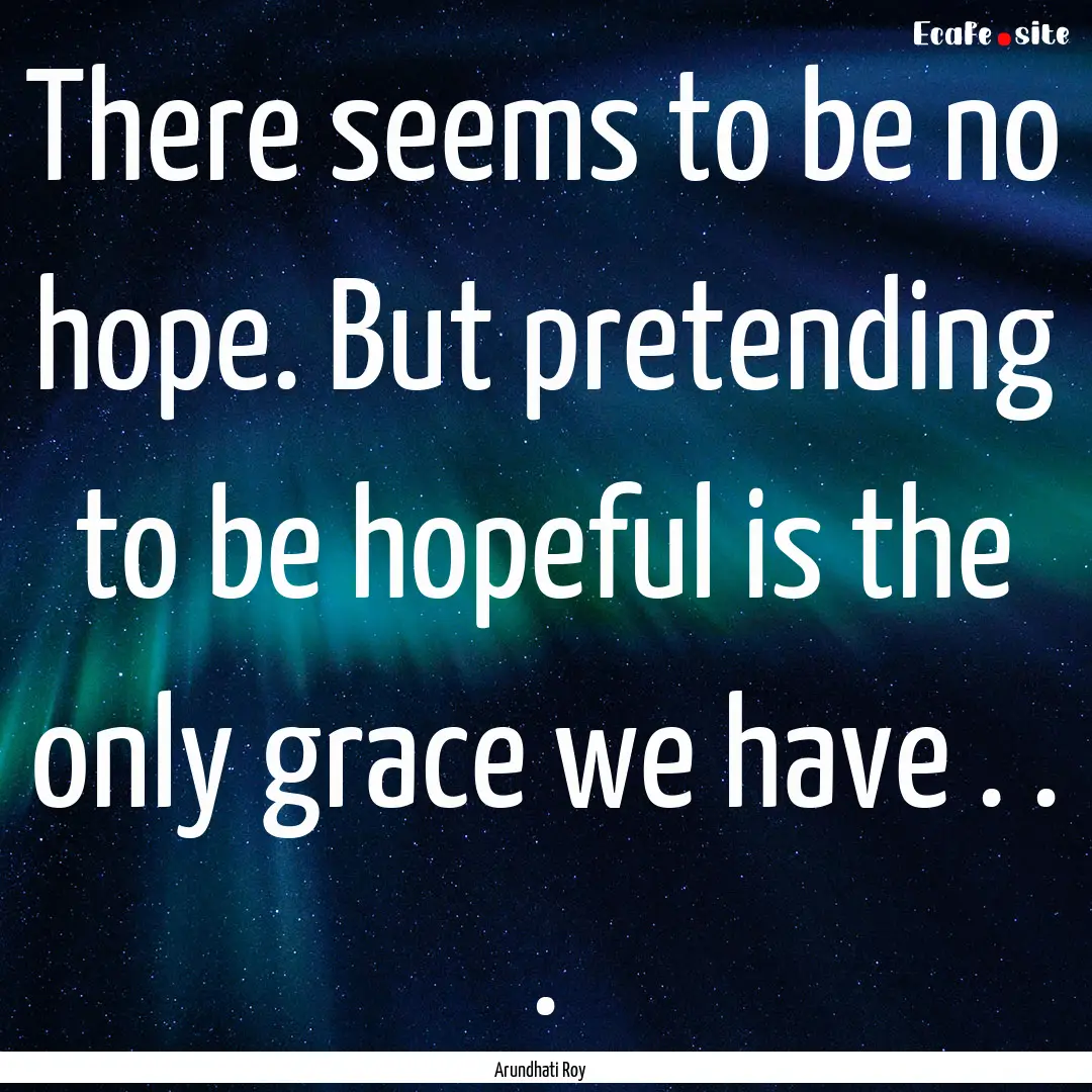 There seems to be no hope. But pretending.... : Quote by Arundhati Roy