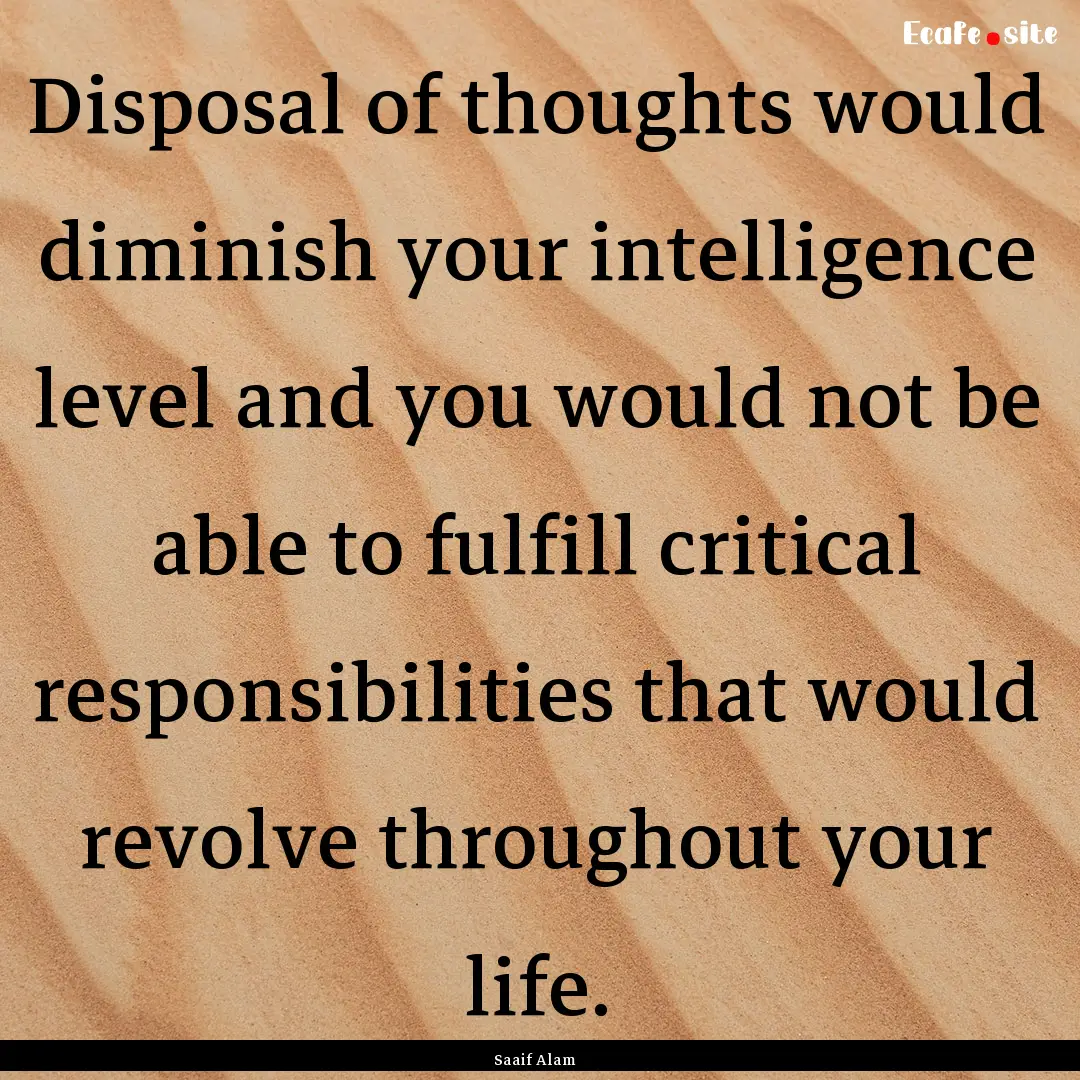 Disposal of thoughts would diminish your.... : Quote by Saaif Alam