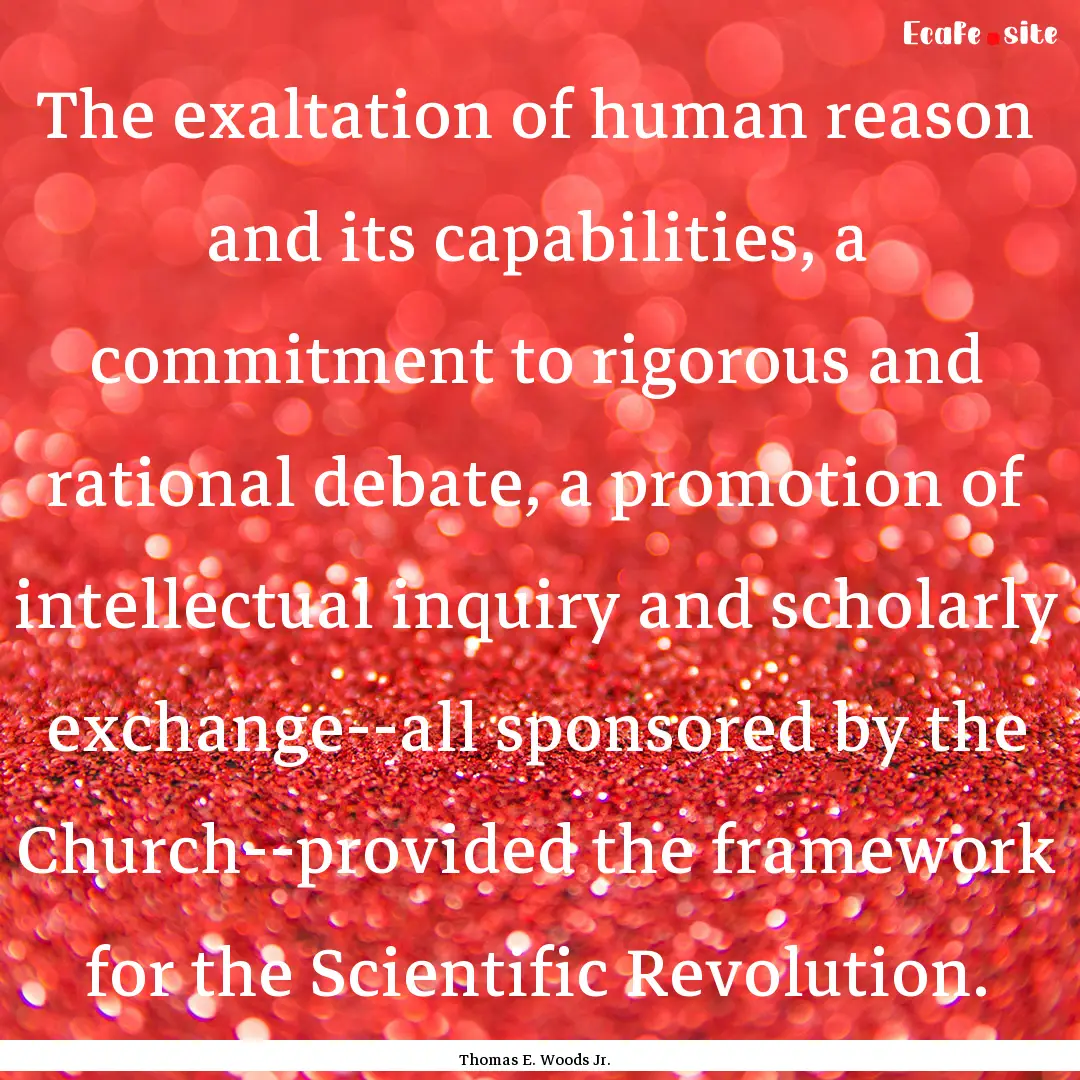 The exaltation of human reason and its capabilities,.... : Quote by Thomas E. Woods Jr.