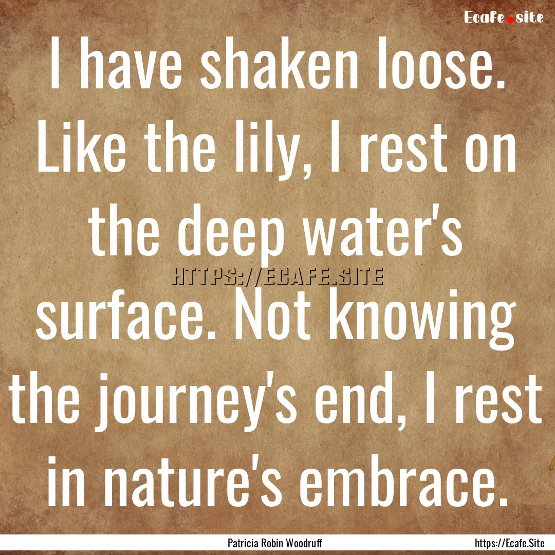 I have shaken loose. Like the lily, I rest.... : Quote by Patricia Robin Woodruff