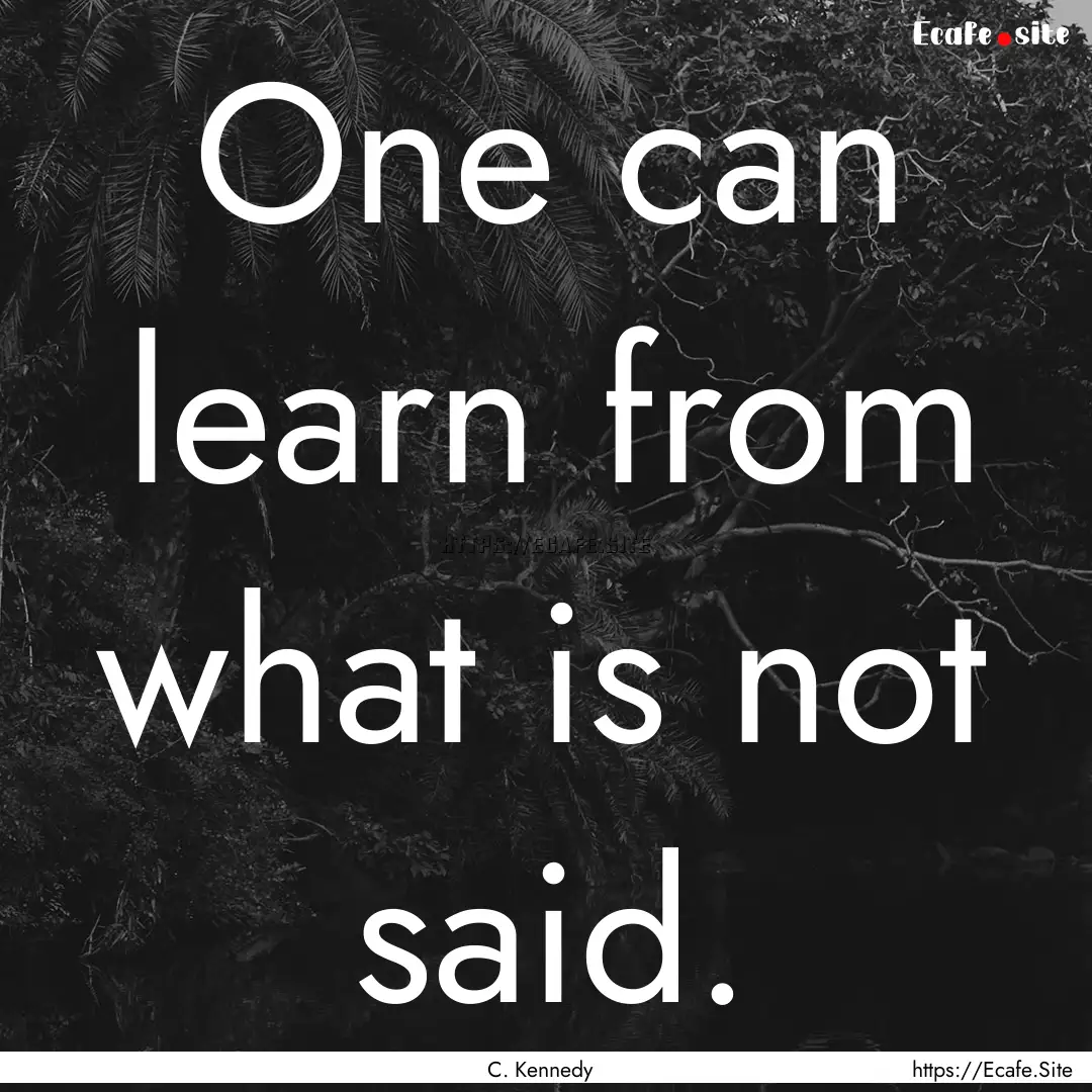 One can learn from what is not said. : Quote by C. Kennedy