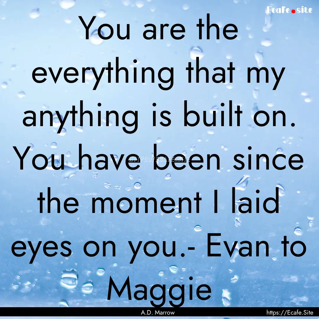 You are the everything that my anything is.... : Quote by A.D. Marrow