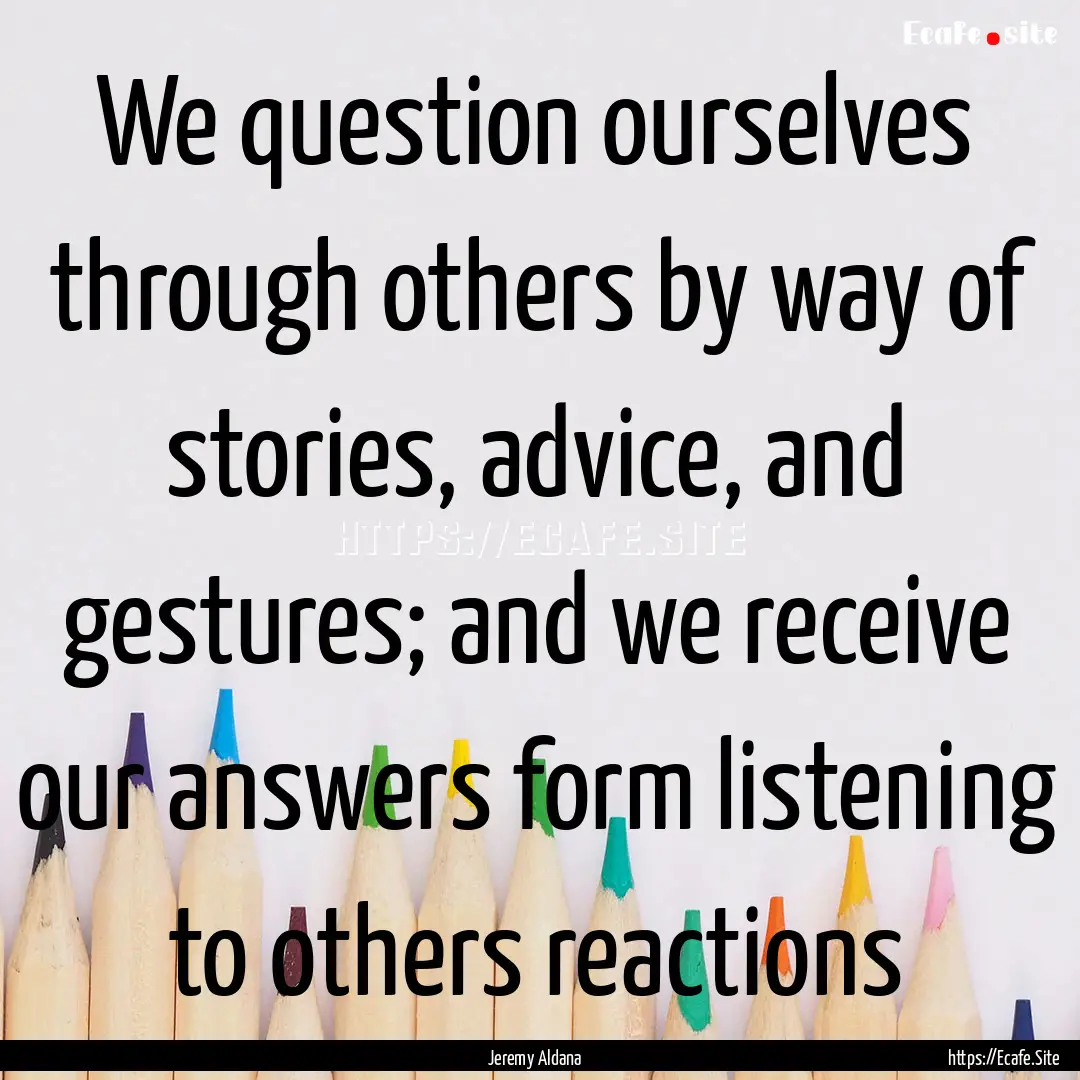 We question ourselves through others by way.... : Quote by Jeremy Aldana