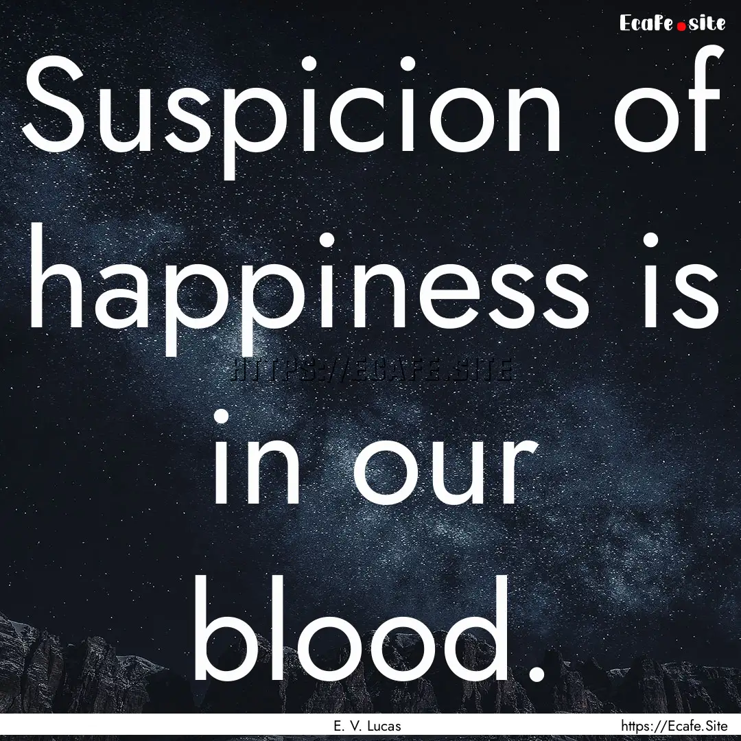 Suspicion of happiness is in our blood. : Quote by E. V. Lucas