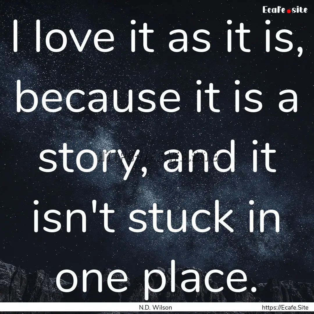 I love it as it is, because it is a story,.... : Quote by N.D. Wilson