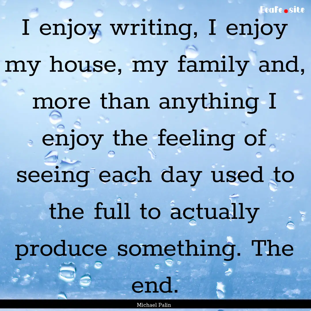 I enjoy writing, I enjoy my house, my family.... : Quote by Michael Palin