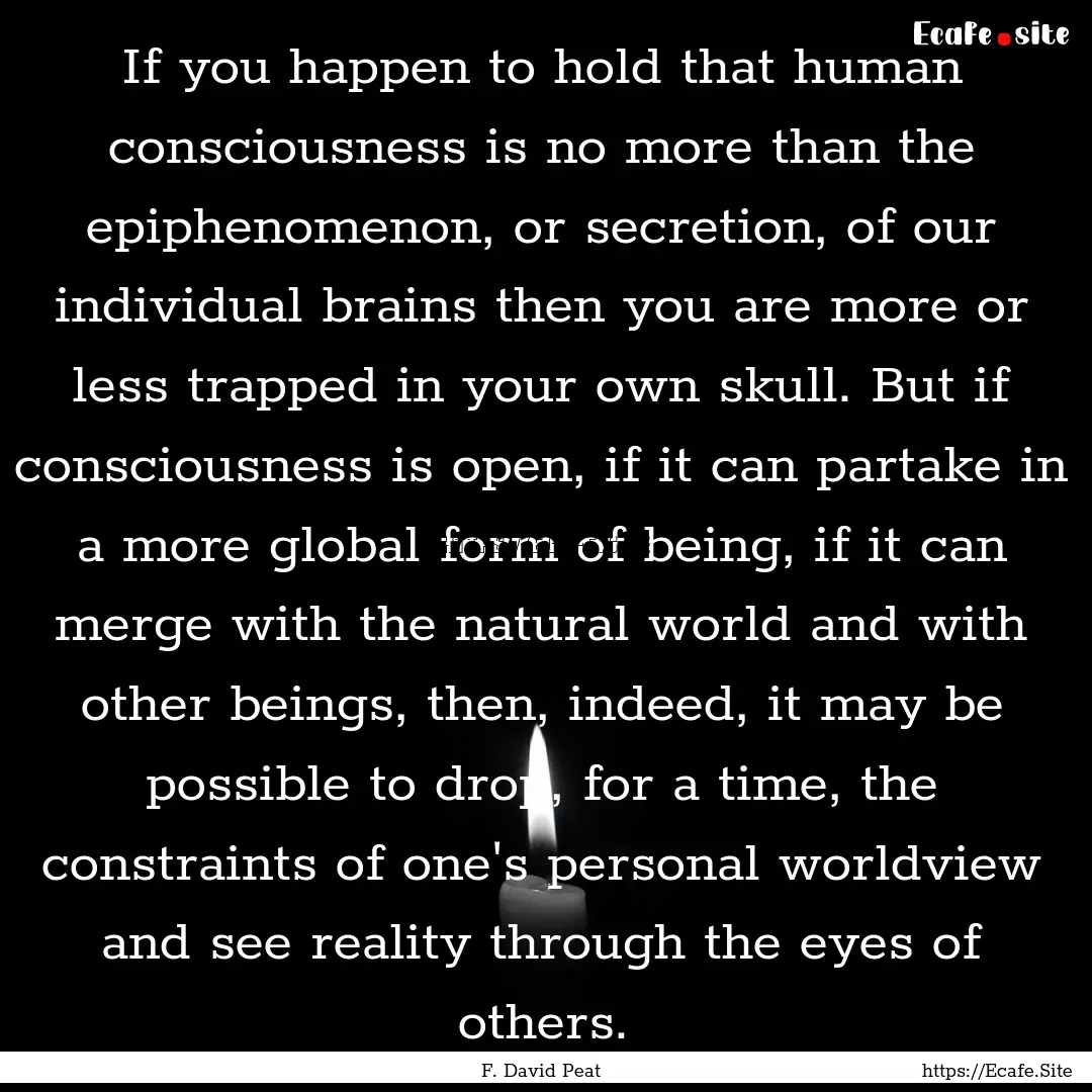 If you happen to hold that human consciousness.... : Quote by F. David Peat