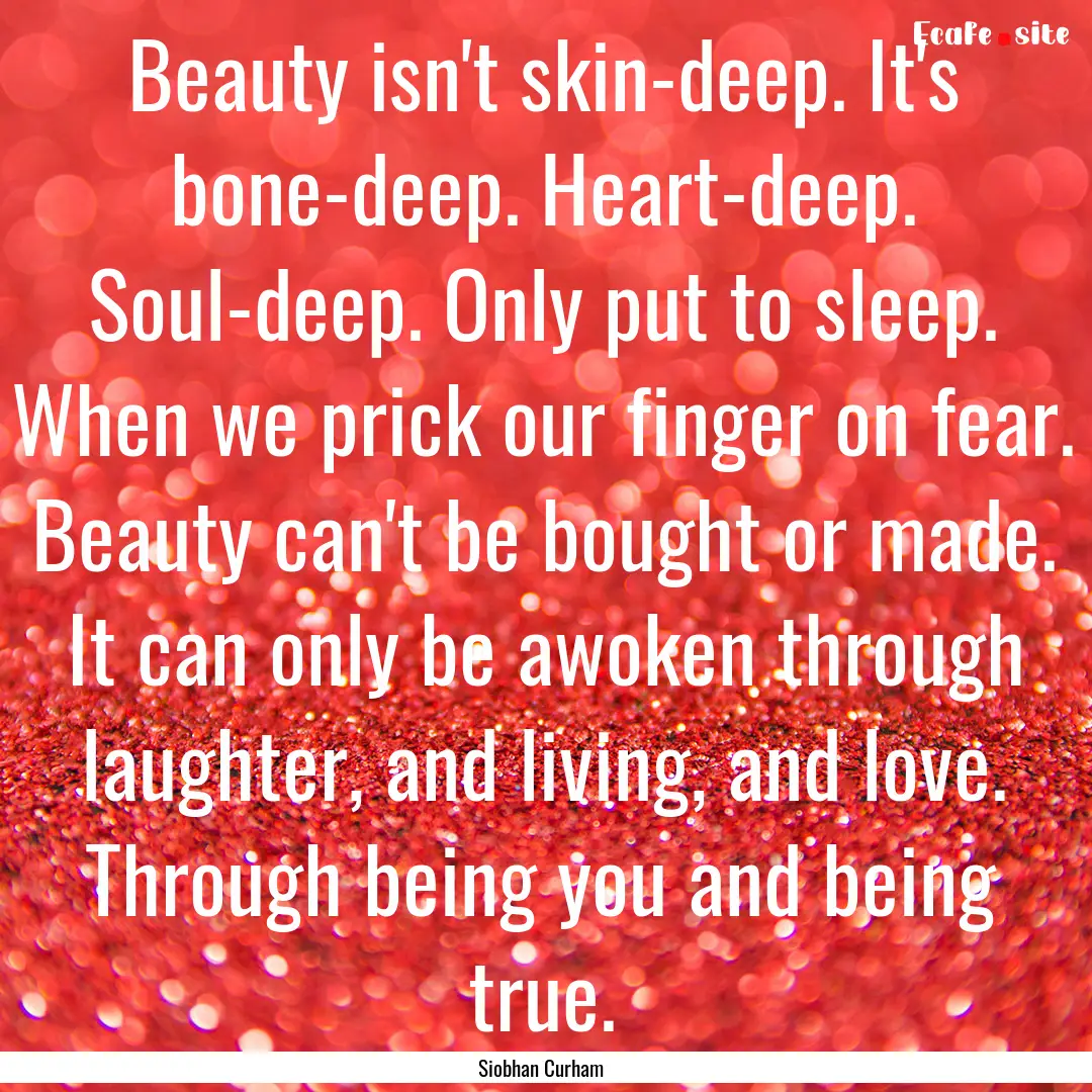 Beauty isn't skin-deep. It's bone-deep. Heart-deep..... : Quote by Siobhan Curham