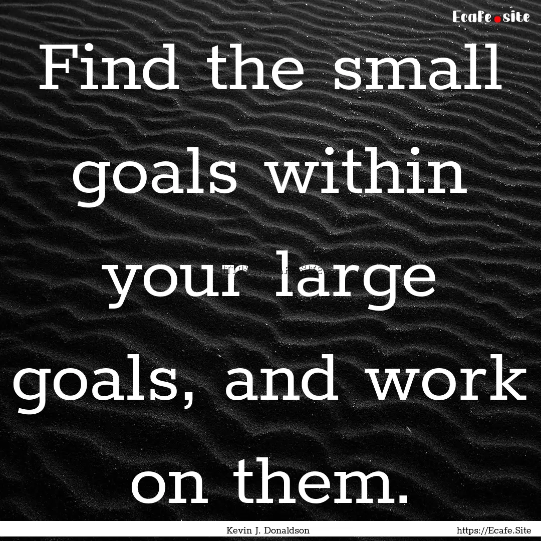 Find the small goals within your large goals,.... : Quote by Kevin J. Donaldson