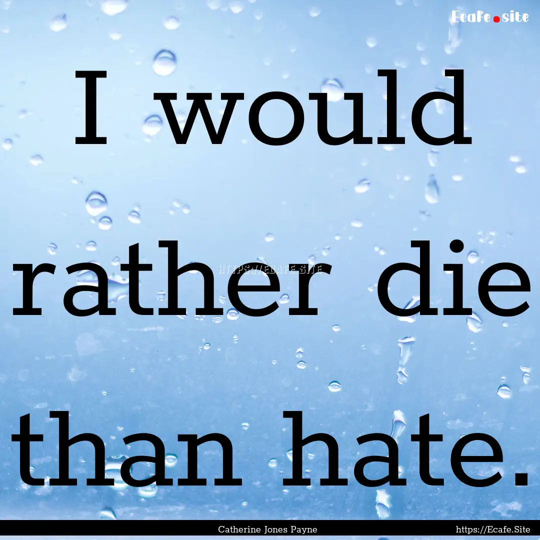 I would rather die than hate. : Quote by Catherine Jones Payne