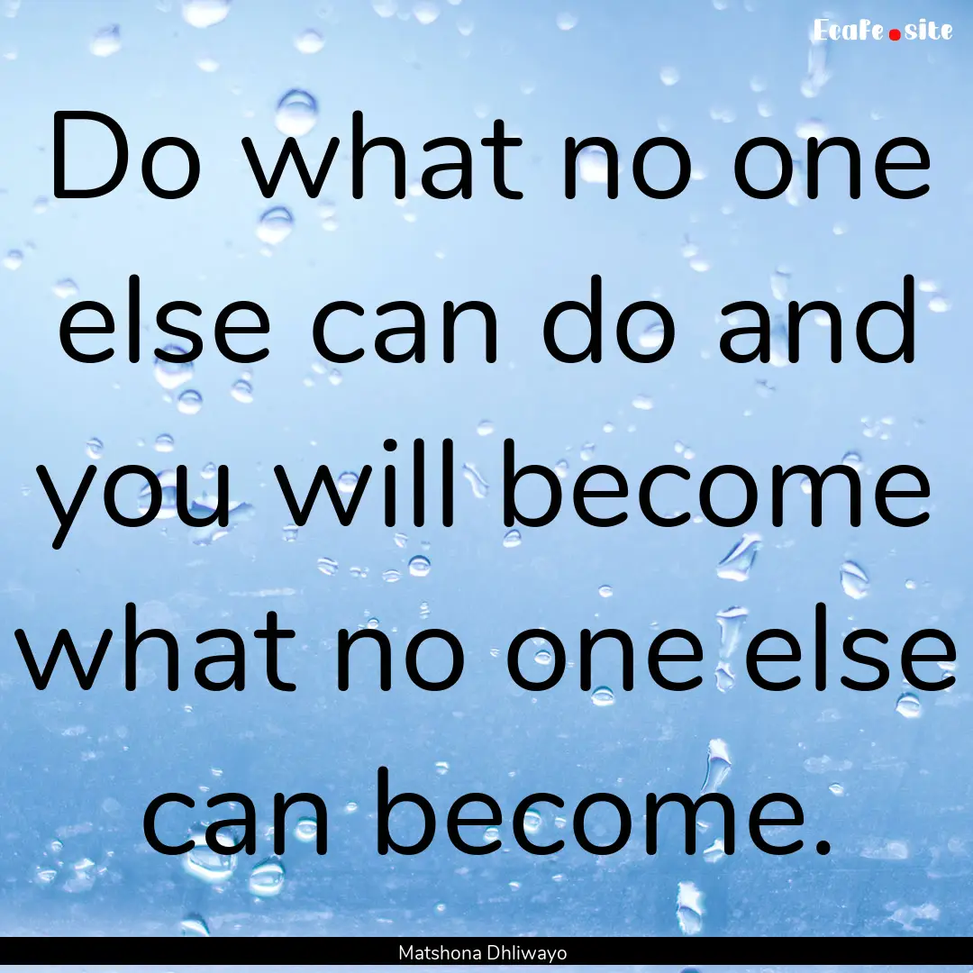 Do what no one else can do and you will become.... : Quote by Matshona Dhliwayo