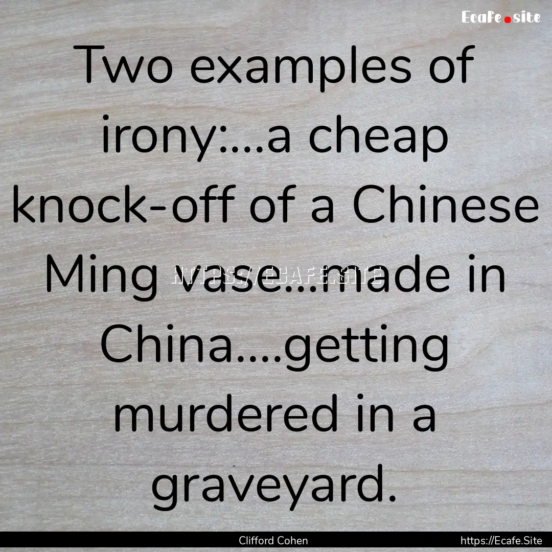 Two examples of irony:...a cheap knock-off.... : Quote by Clifford Cohen