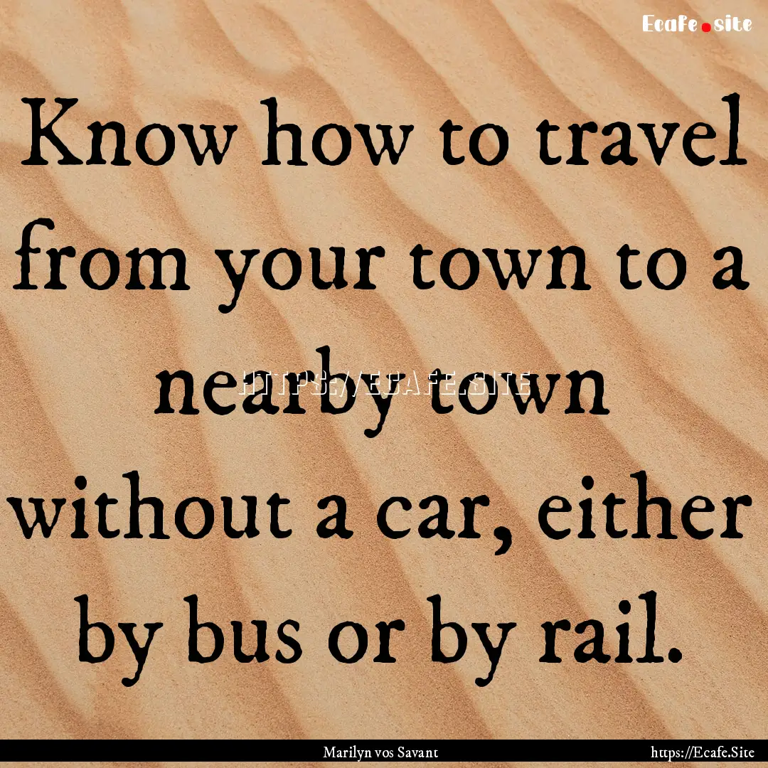 Know how to travel from your town to a nearby.... : Quote by Marilyn vos Savant