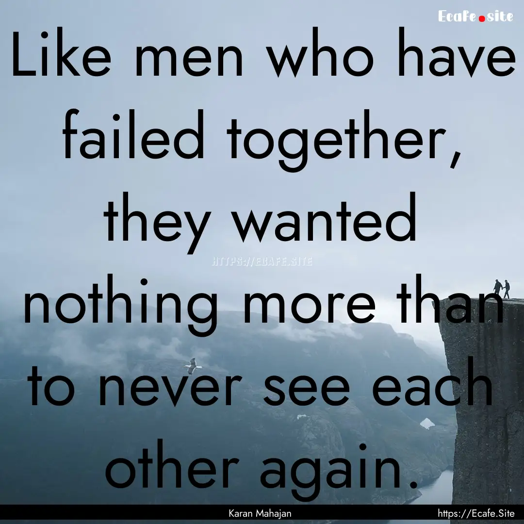 Like men who have failed together, they wanted.... : Quote by Karan Mahajan