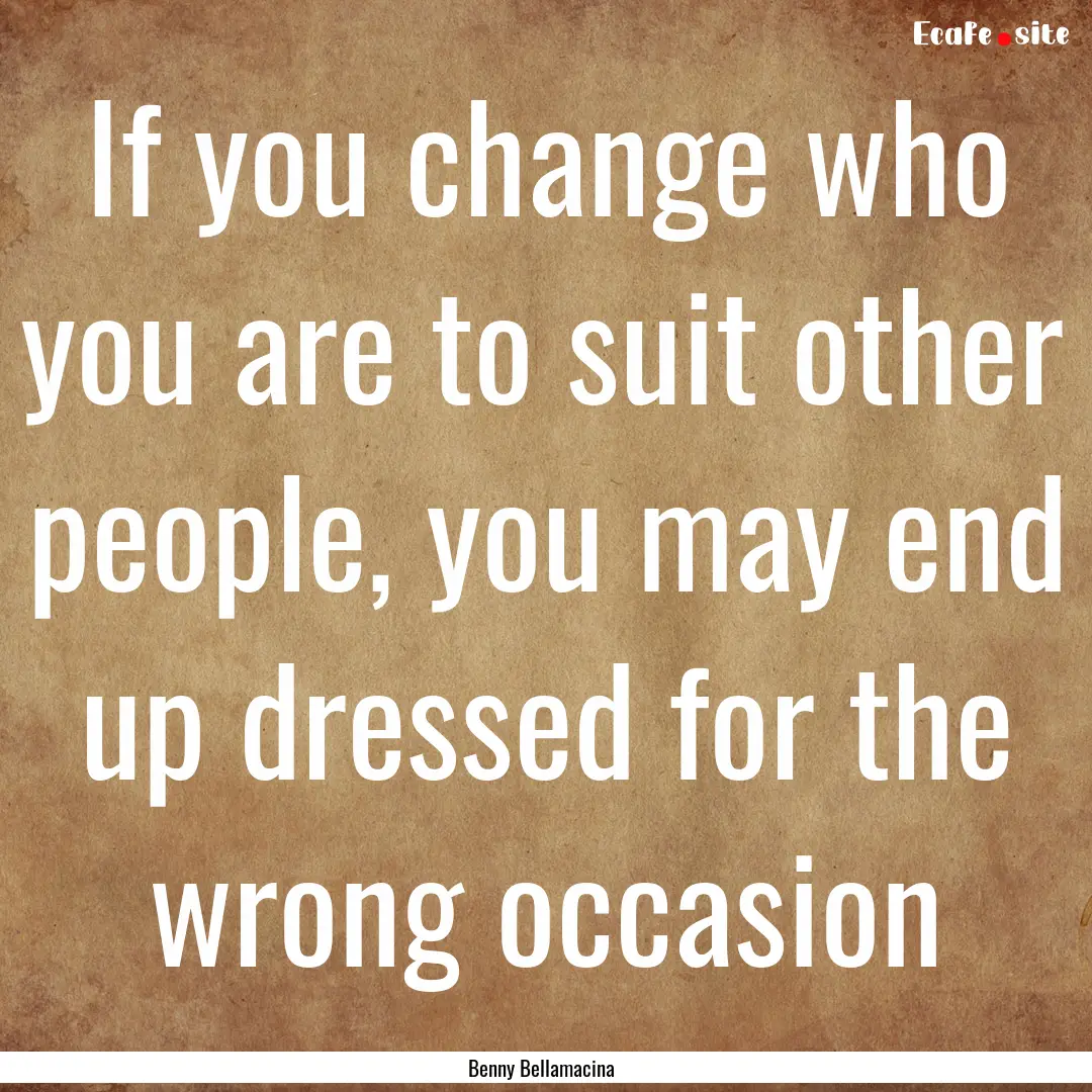 If you change who you are to suit other people,.... : Quote by Benny Bellamacina