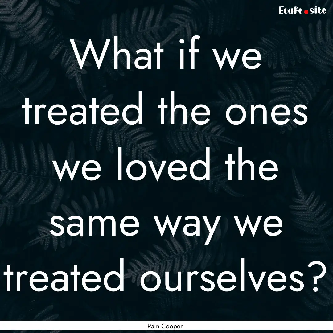 What if we treated the ones we loved the.... : Quote by Rain Cooper