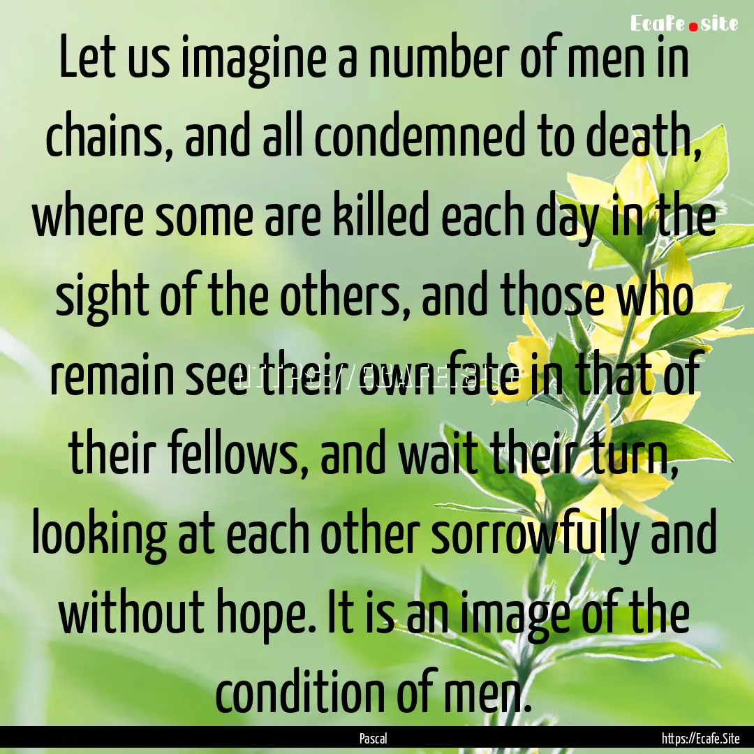 Let us imagine a number of men in chains,.... : Quote by Pascal