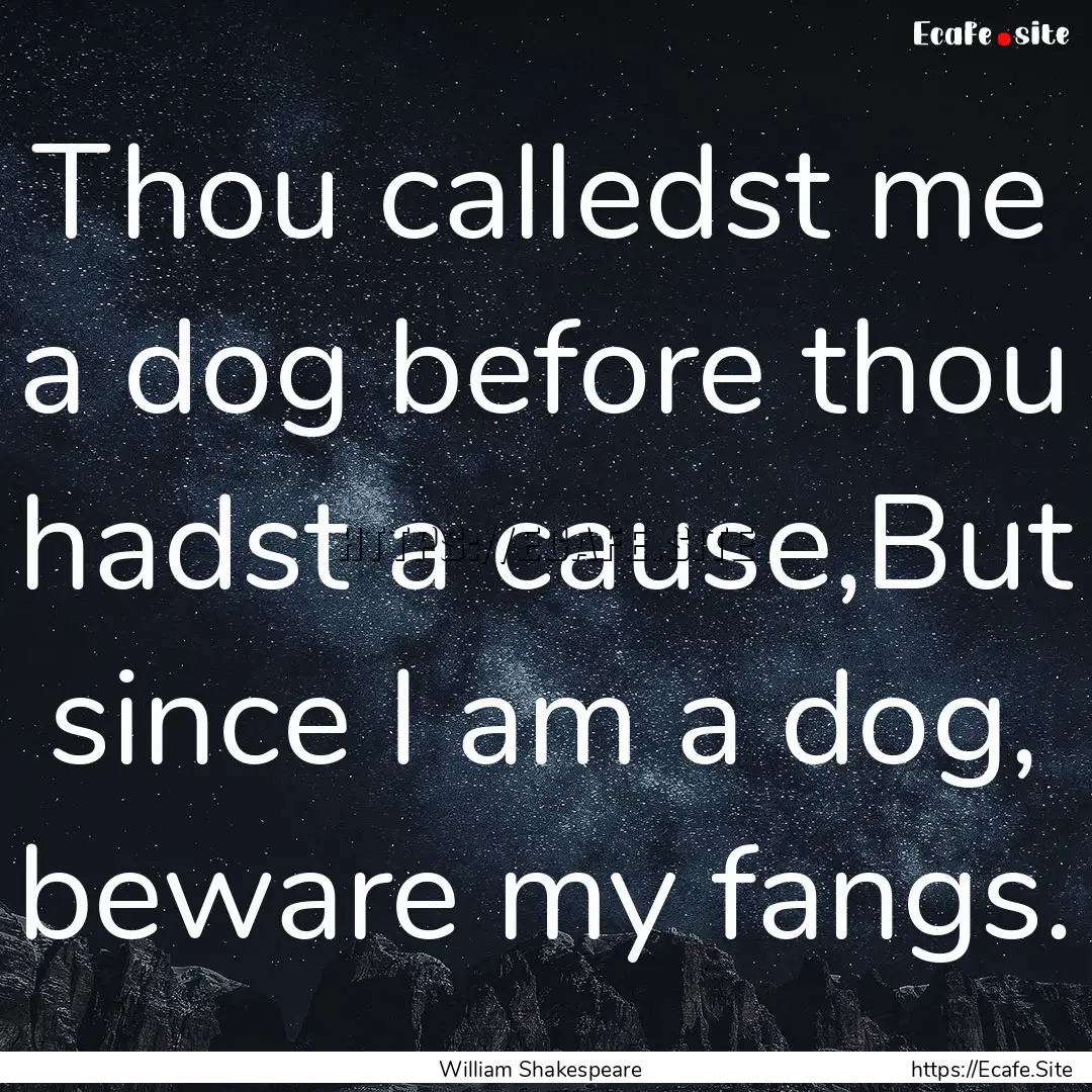 Thou calledst me a dog before thou hadst.... : Quote by William Shakespeare